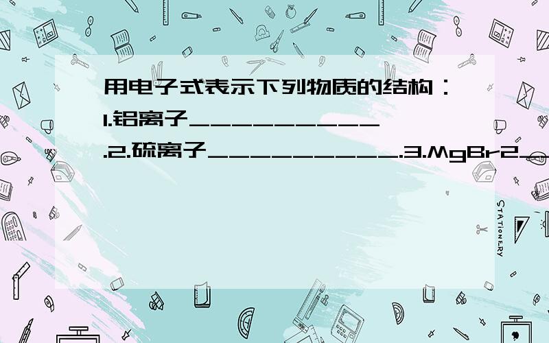 用电子式表示下列物质的结构：1.铝离子_________.2.硫离子_________.3.MgBr2__________4.（NH4）2S________.5.Na2O2_________.6.Ca(OH)2 _________.