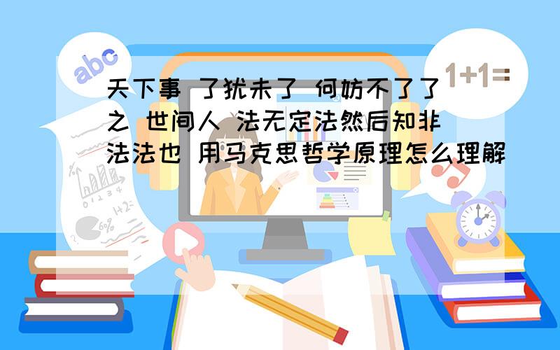 天下事 了犹未了 何妨不了了之 世间人 法无定法然后知非法法也 用马克思哲学原理怎么理解