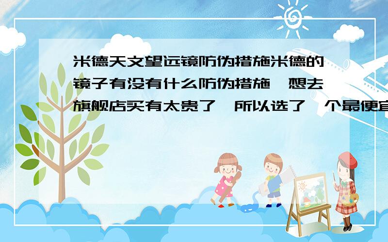 米德天文望远镜防伪措施米德的镜子有没有什么防伪措施,想去旗舰店买有太贵了,所以选了一个最便宜的,但又觉得不放心.型号是ETX125-AT