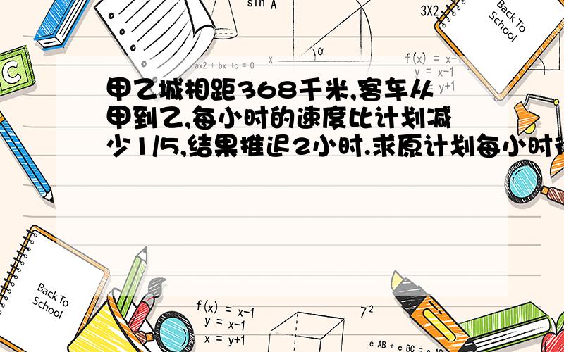 甲乙城相距368千米,客车从甲到乙,每小时的速度比计划减少1/5,结果推迟2小时.求原计划每小时行多少千米