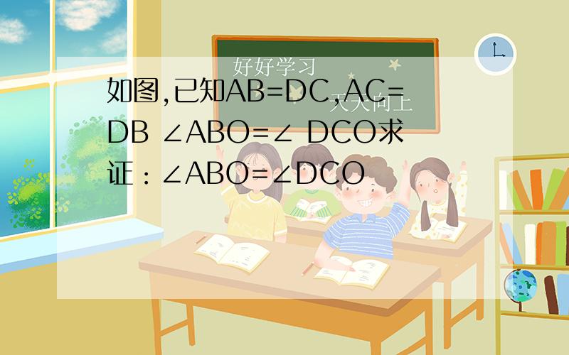 如图,已知AB=DC,AC=DB ∠ABO=∠ DCO求证：∠ABO=∠DCO