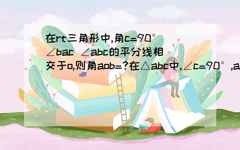 在rt三角形中,角c=90°∠bac ∠abc的平分线相交于o,则角aob=?在△abc中,∠c=90°,ad平分∠cab,bc=10厘米,bd=7厘米,则点d到ab得距离=?