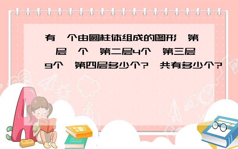 有一个由圆柱体组成的图形,第一层一个,第二层4个,第三层9个,第四层多少个?一共有多少个?