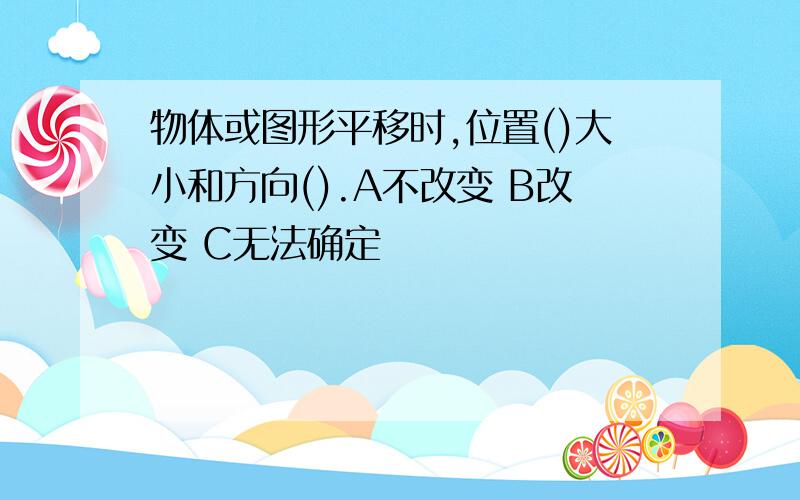 物体或图形平移时,位置()大小和方向().A不改变 B改变 C无法确定