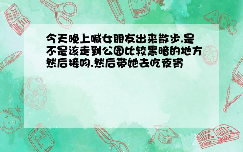 今天晚上喊女朋友出来散步.是不是该走到公园比较黑暗的地方然后接吻.然后带她去吃夜宵