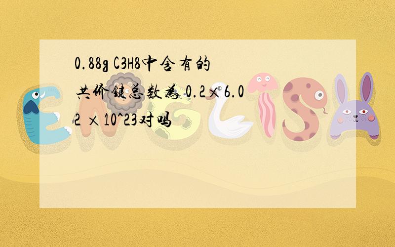 0.88g C3H8中含有的共价键总数为 0.2×6.02 ×10^23对吗