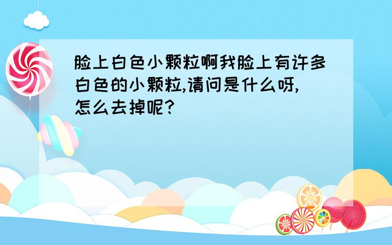 脸上白色小颗粒啊我脸上有许多白色的小颗粒,请问是什么呀,怎么去掉呢?