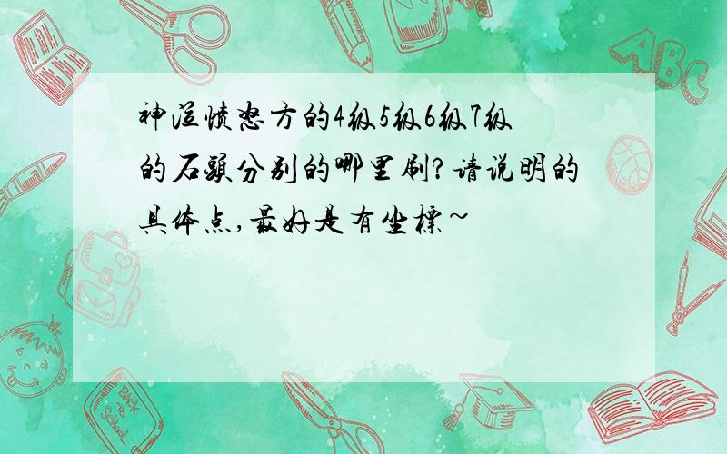 神泣愤怒方的4级5级6级7级的石头分别的哪里刷?请说明的具体点,最好是有坐标~