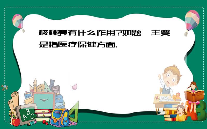 核桃壳有什么作用?如题,主要是指医疗保健方面.