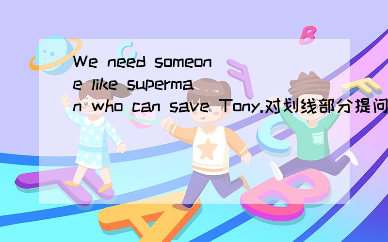 We need someone like superman who can save Tony.对划线部分提问 ——— ——— do you need.