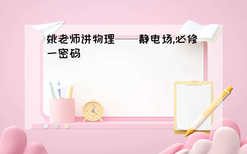 姚老师讲物理——静电场,必修一密码