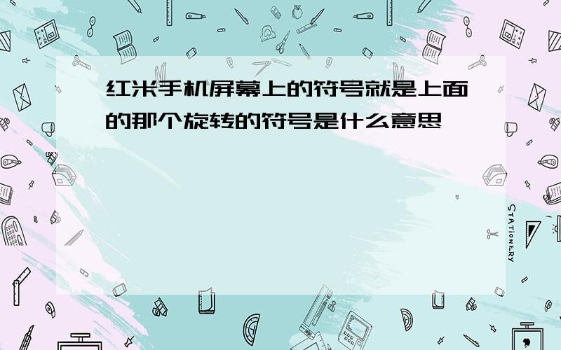 红米手机屏幕上的符号就是上面的那个旋转的符号是什么意思,