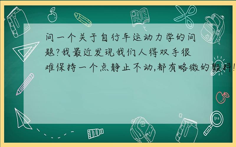 问一个关于自行车运动力学的问题?我最近发现我们人得双手很难保持一个点静止不动,都有略微的颤抖!可是我发现我在骑自行车的时候却感觉不出车子晃动,几乎能沿着一条直线运动!请问这