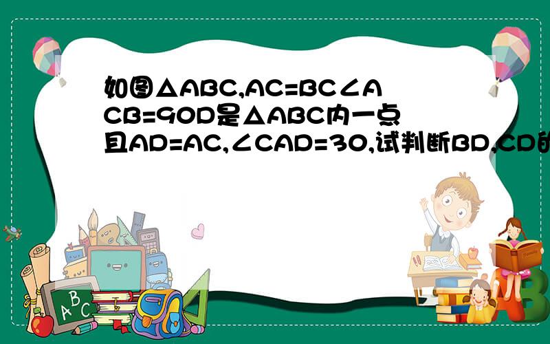 如图△ABC,AC=BC∠ACB=90D是△ABC内一点且AD=AC,∠CAD=30,试判断BD,CD的大小关系并说明理由