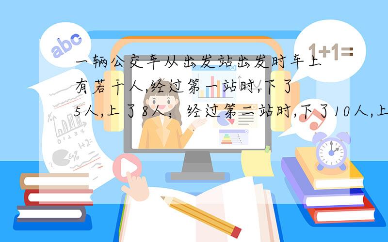 一辆公交车从出发站出发时车上有若干人,经过第一站时,下了5人,上了8人；经过第二站时,下了10人,上了15人；经过第三站时,下了16人,上了12人；经过第四站时,下了18人,没有上车的,此时只剩下