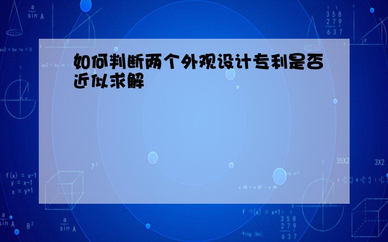 如何判断两个外观设计专利是否近似求解