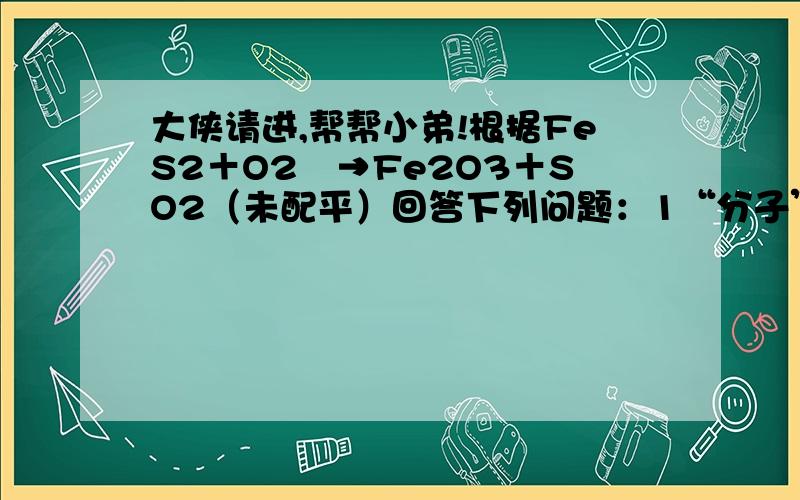 大侠请进,帮帮小弟!根据FeS2＋O2―→Fe2O3＋SO2（未配平）回答下列问题：1“分子”还原剂化合价升高总数为________,1“分子”氧化剂化合价降低总数为________.