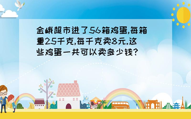 金峨超市进了56箱鸡蛋,每箱重25千克,每千克卖8元.这些鸡蛋一共可以卖多少钱?