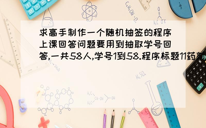 求高手制作一个随机抽签的程序上课回答问题要用到抽取学号回答,一共58人,学号1到58.程序标题11药剂1班GMP抽签