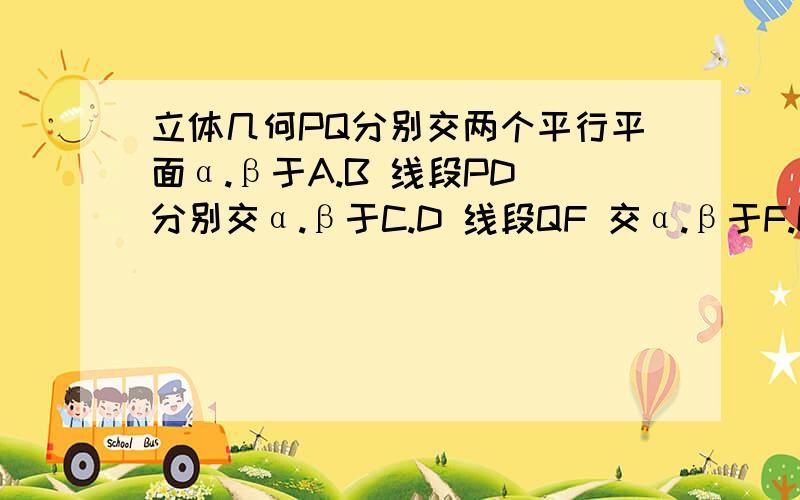 立体几何PQ分别交两个平行平面α.β于A.B 线段PD 分别交α.β于C.D 线段QF 交α.β于F.E 若PA=9 AB=12 BPQ分别交两个平行平面α.β于A.B 线段PD 分别交α.β于C.D 线段QF 交α.β于F.E 若PA=9 AB=12 BQ=12 三角形AFC