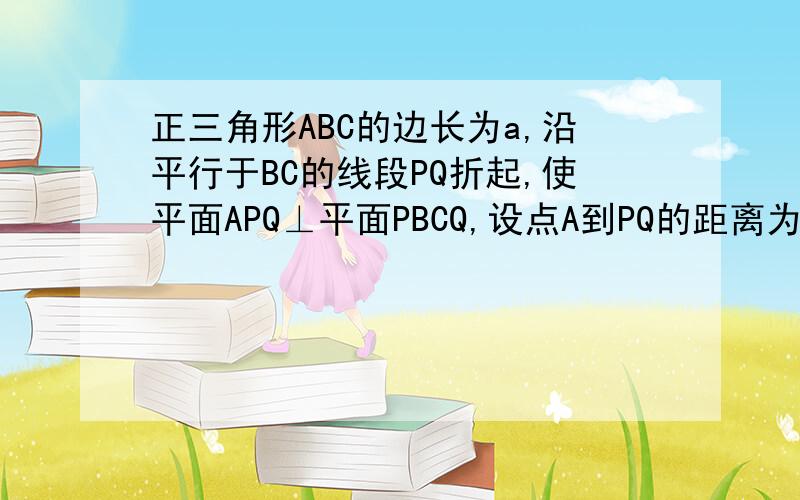 正三角形ABC的边长为a,沿平行于BC的线段PQ折起,使平面APQ⊥平面PBCQ,设点A到PQ的距离为x,AB的长为d.问x为何值时,d^2取最小值,最小值是多少?