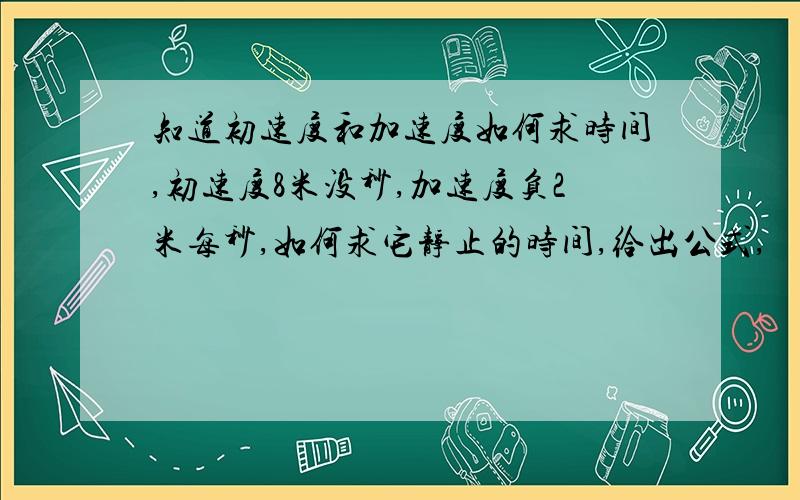 知道初速度和加速度如何求时间,初速度8米没秒,加速度负2米每秒,如何求它静止的时间,给出公式,