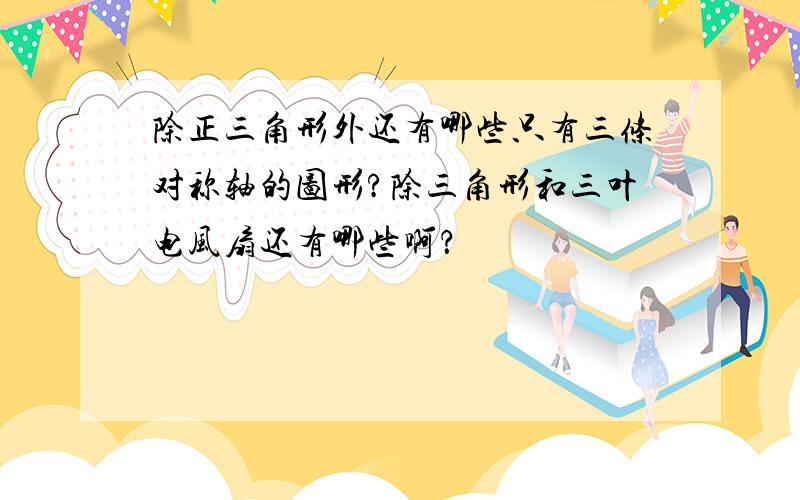 除正三角形外还有哪些只有三条对称轴的图形?除三角形和三叶电风扇还有哪些啊？