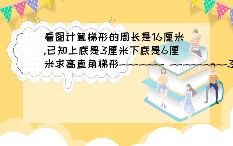 看图计算梯形的周长是16厘米,已知上底是3厘米下底是6厘米求高直角梯形------- ---------3厘米| \| \-----------6厘米