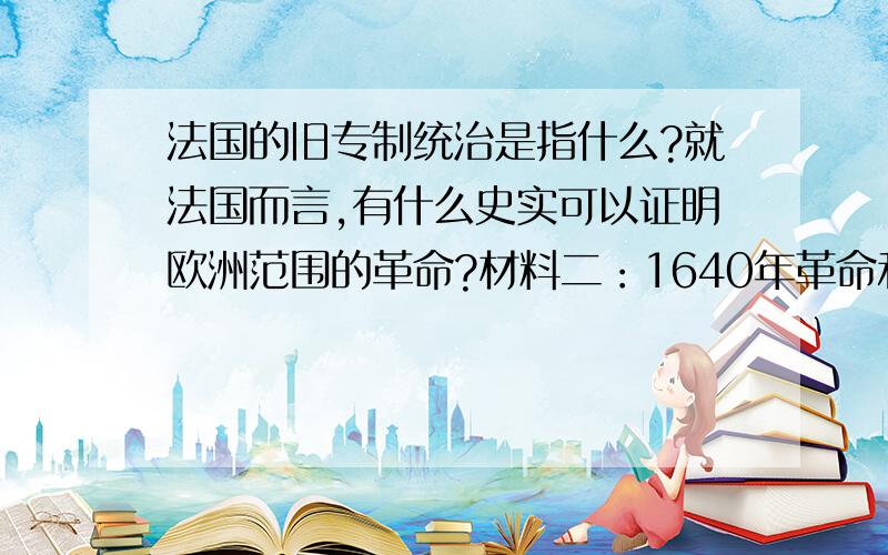 法国的旧专制统治是指什么?就法国而言,有什么史实可以证明欧洲范围的革命?材料二：1640年革命和1789年革命,并不是英国和法国的革命,这是欧洲范围的革命,他们不是社会中某以阶级对旧政