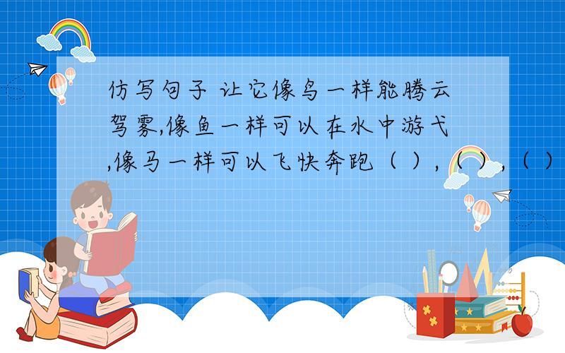 仿写句子 让它像鸟一样能腾云驾雾,像鱼一样可以在水中游弋,像马一样可以飞快奔跑（ ）,（ ）,（ ）.让它像鸟一样能腾云驾雾,像鱼一样可以在水中游弋,像马一样可以飞快奔跑,像（ ）,像