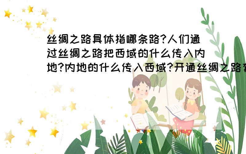 丝绸之路具体指哪条路?人们通过丝绸之路把西域的什么传入内地?内地的什么传入西域?开通丝绸之路有什么意义?