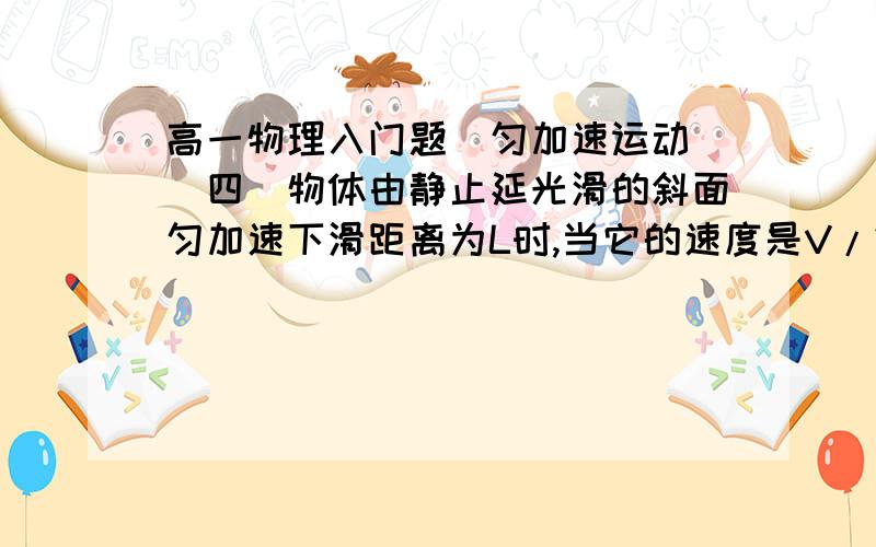 高一物理入门题（匀加速运动）（四）物体由静止延光滑的斜面匀加速下滑距离为L时,当它的速度是V/2时,他延斜面下滑的距离?