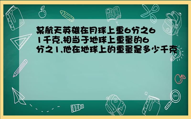 某航天英雄在月球上重6分之61千克,相当于地球上重量的6分之1,他在地球上的重量是多少千克