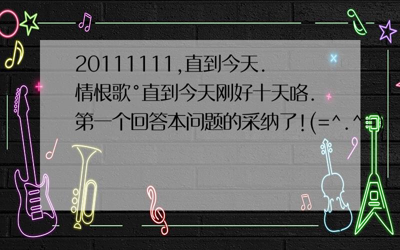 20111111,直到今天.情恨歌°直到今天刚好十天咯.第一个回答本问题的采纳了!(=^.^=)