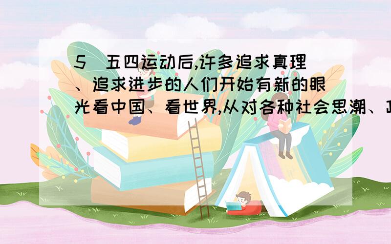 5．五四运动后,许多追求真理、追求进步的人们开始有新的眼光看中国、看世界,从对各种社会思潮、政治主张和政治力量的（ ）中认真思考,逐步看到西方的种种社会（ ）,开始怀疑资产阶级