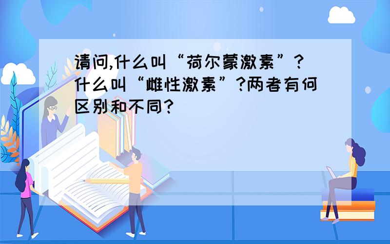 请问,什么叫“荷尔蒙激素”?什么叫“雌性激素”?两者有何区别和不同?