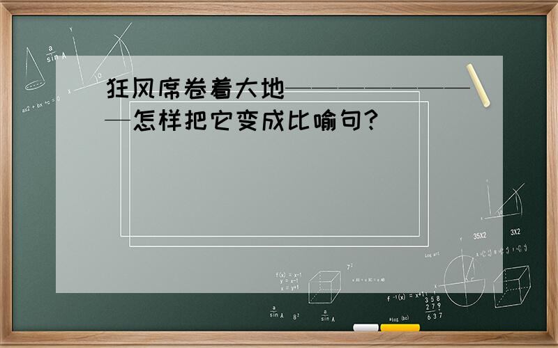 狂风席卷着大地————————怎样把它变成比喻句?