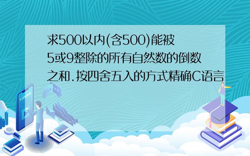 求500以内(含500)能被5或9整除的所有自然数的倒数之和.按四舍五入的方式精确C语言