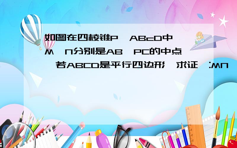 如图在四棱锥P一ABcD中,M,N分别是AB,PC的中点,若ABCD是平行四边形,求证`:MN∥平面PAD