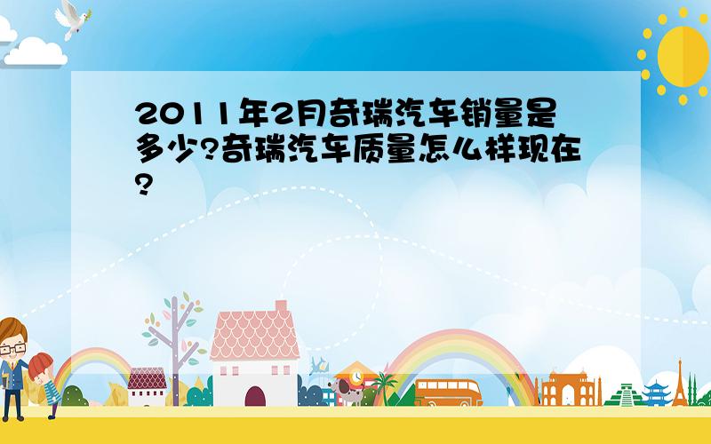 2011年2月奇瑞汽车销量是多少?奇瑞汽车质量怎么样现在?