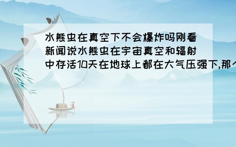 水熊虫在真空下不会爆炸吗刚看新闻说水熊虫在宇宙真空和辐射中存活10天在地球上都在大气压强下,那个水熊虫扔到真空下,气压失衡,应该会爆炸吧