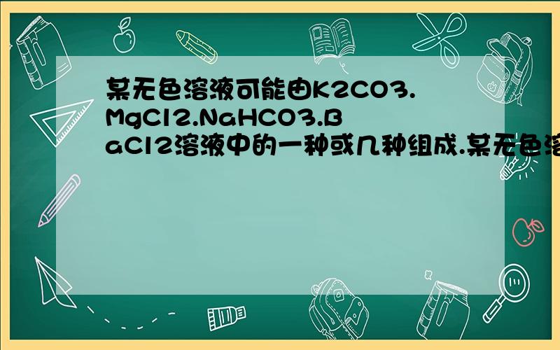 某无色溶液可能由K2CO3.MgCl2.NaHCO3.BaCl2溶液中的一种或几种组成.某无色溶液可能由Na2CO3．MgCl2．NaHCO3．BaCl2溶液中的一种或几种组成.向溶液中加入烧碱溶液出现白色沉淀,另取溶液加入稀硫酸也