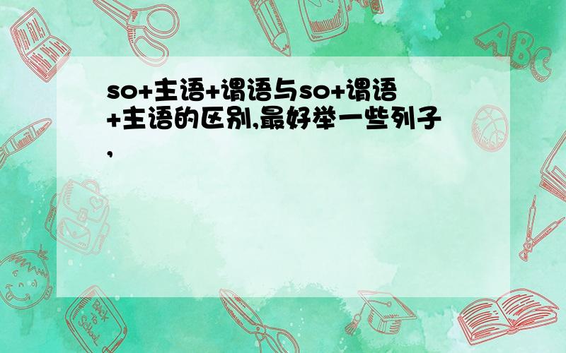 so+主语+谓语与so+谓语+主语的区别,最好举一些列子,