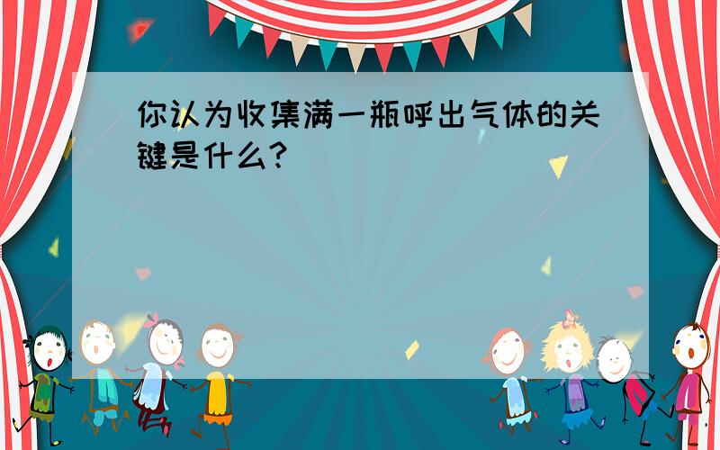 你认为收集满一瓶呼出气体的关键是什么?