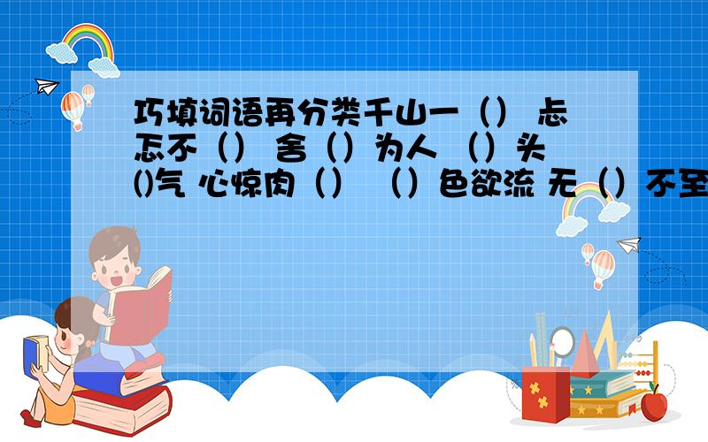 巧填词语再分类千山一（） 忐忑不（） 舍（）为人 （）头()气 心惊肉（） （）色欲流 无（）不至（）没（）打描写神他表情的：表现心理活动的：描写自然景物的：表现精神品质的：