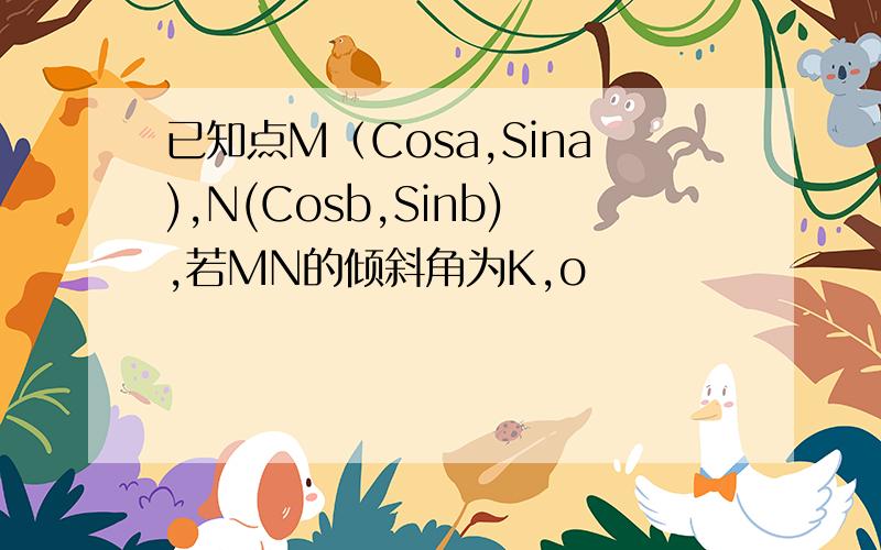 已知点M（Cosa,Sina),N(Cosb,Sinb),若MN的倾斜角为K,o