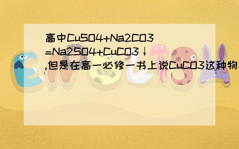 高中CuSO4+Na2CO3=Na2SO4+CuCO3↓,但是在高一必修一书上说CuCO3这种物质不存在,求解答如题,急