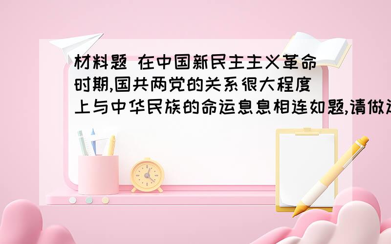 材料题 在中国新民主主义革命时期,国共两党的关系很大程度上与中华民族的命运息息相连如题,请做过这个的人写一下,因回答而异