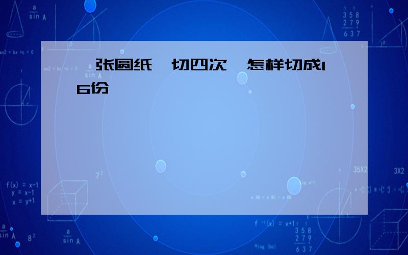 一张圆纸,切四次,怎样切成16份