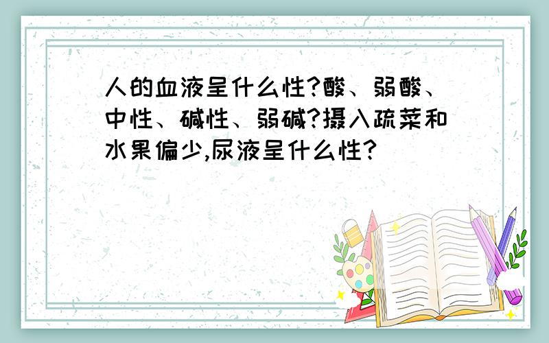 人的血液呈什么性?酸、弱酸、中性、碱性、弱碱?摄入疏菜和水果偏少,尿液呈什么性?